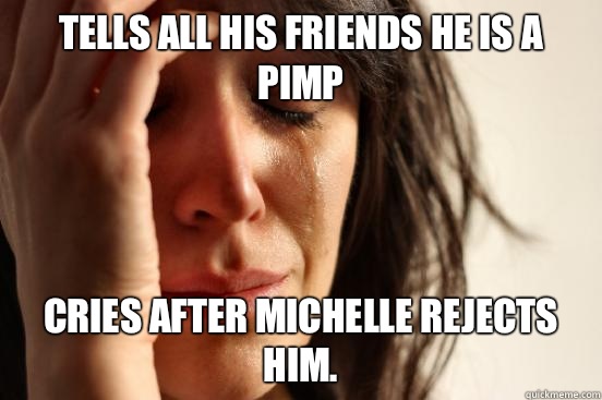 Tells all his friends he is a pimp Cries after Michelle rejects him.  First World Problems