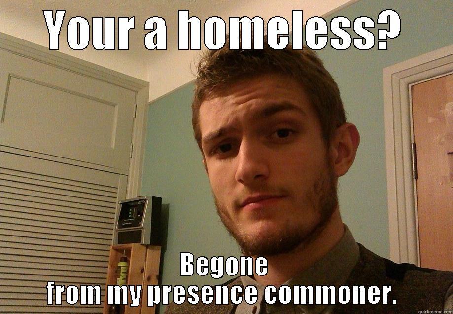 Mr Greg - YOUR A HOMELESS? BEGONE FROM MY PRESENCE COMMONER.  Misc