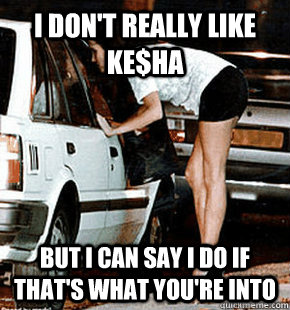 I don't really like Ke$ha But I can say I do if that's what you're into  FB karma whore