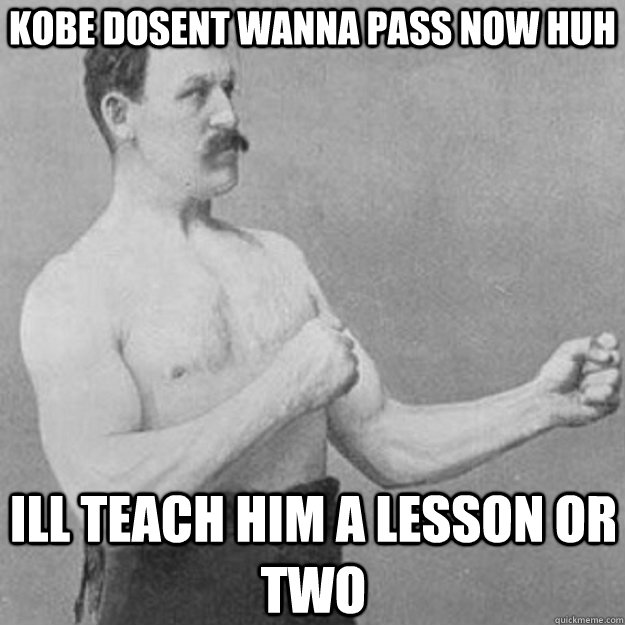 kobe dosent wanna pass now huh ill teach him a lesson or two   overly manly man
