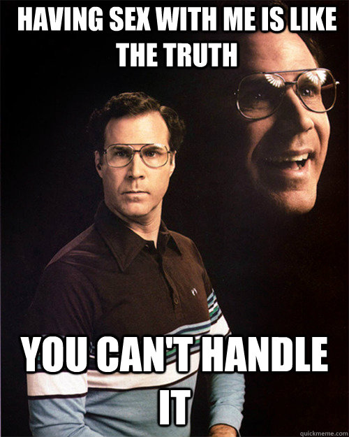 Having sex with me is like the truth You can't handle it  will ferrell