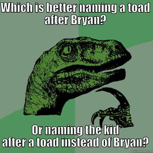 WHICH IS BETTER NAMING A TOAD AFTER BRYAN? OR NAMING THE KID AFTER A TOAD INSTEAD OF BRYAN? Philosoraptor