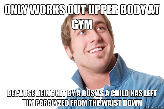 only works out upper body at gym because being hit by a bus as a child has left him paralyzed from the waist down - only works out upper body at gym because being hit by a bus as a child has left him paralyzed from the waist down  Misunderstood D-Bag