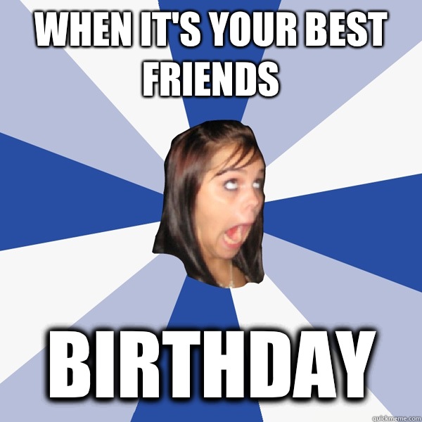 When it's your best friends  BIRTHDAY  Annoying Facebook Girl