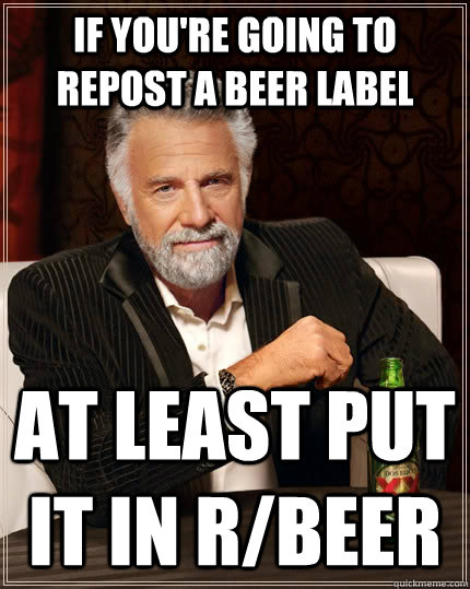 if you're going to repost a beer label at least put it in r/beer  The Most Interesting Man In The World