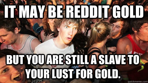 It may be reddit gold But you are still a slave to your lust for gold.   Sudden Clarity Clarence
