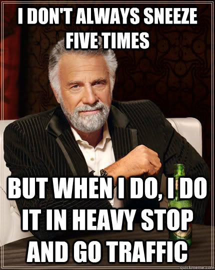 I don't always sneeze five times But when I do, I do it in heavy stop and go traffic  The Most Interesting Man In The World