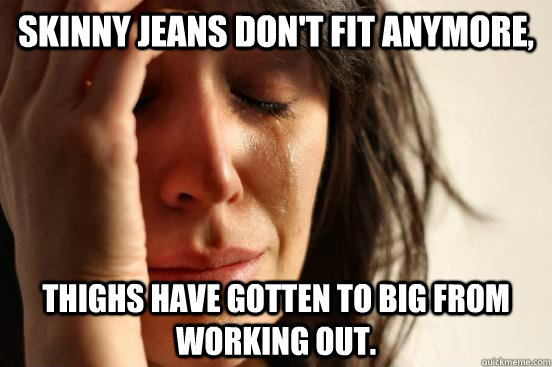 Skinny Jeans don't fit anymore, thighs have gotten to big from working out.   First World Problems