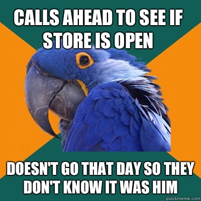 Calls ahead to see if store is open Doesn't go that day so they don't know it was him  Paranoid Parrot
