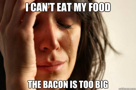I can't eat my food The bacon is too big  First World Problems