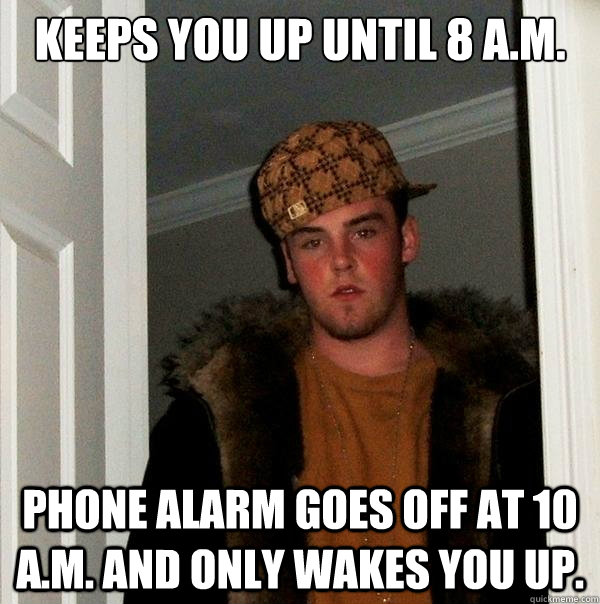 Keeps you up until 8 A.M. Phone alarm goes off at 10 A.M. and only wakes you up.  Scumbag Steve