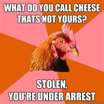 what do you call cheese thats not yours? stolen, 
you're under arrest - what do you call cheese thats not yours? stolen, 
you're under arrest  Anti-Joke Chicken