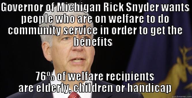 Rick Snyder - GOVERNOR OF MICHIGAN RICK SNYDER WANTS PEOPLE WHO ARE ON WELFARE TO DO COMMUNITY SERVICE IN ORDER TO GET THE BENEFITS   76% OF WELFARE RECIPIENTS ARE ELDERLY, CHILDREN OR HANDICAP Misc