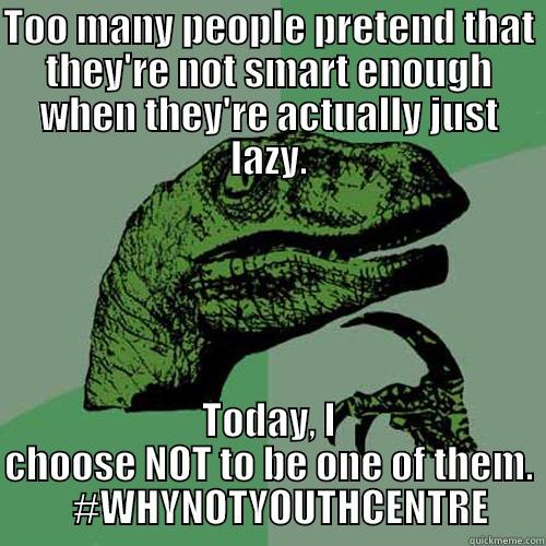 TOO MANY PEOPLE PRETEND THAT THEY'RE NOT SMART ENOUGH WHEN THEY'RE ACTUALLY JUST LAZY. TODAY, I CHOOSE NOT TO BE ONE OF THEM.    #WHYNOTYOUTHCENTRE Philosoraptor