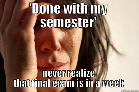 'DONE WITH MY SEMESTER' NEVER REALIZE THAT FINAL EXAM IS IN A WEEK First World Problems