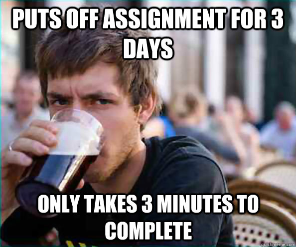 puts off assignment for 3 days only takes 3 minutes to complete  Lazy College Senior