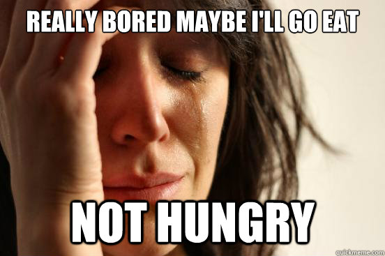 really bored maybe i'll go eat not hungry  First World Problems