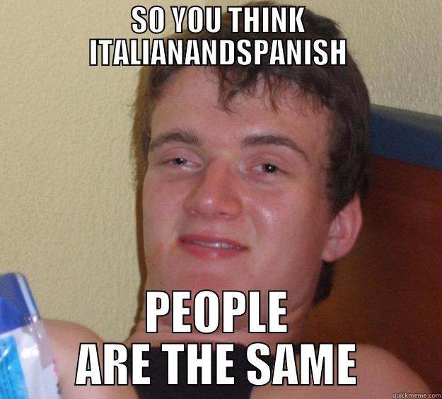 SO YOU THINK ITALIANANDSPANISH PEOPLE ARE THE SAME 10 Guy