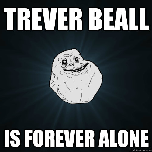 Trever Beall Is forever alone  Forever Alone