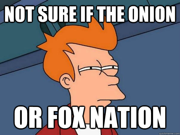 Not sure if the onion or fox nation  Not sure Fry