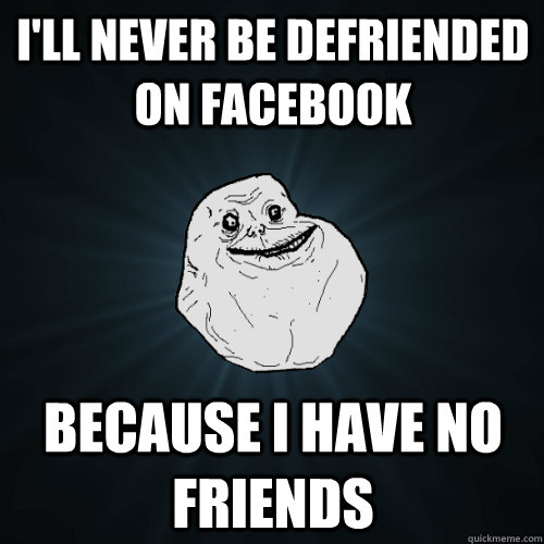 I'll never be defriended on Facebook Because I have no friends  Forever Alone