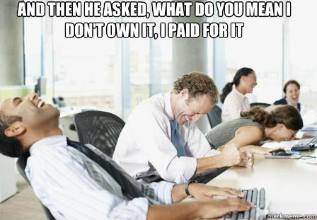 And then he asked, what do you mean I don't own it, I paid for it  laughing Business People