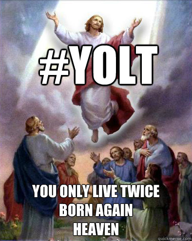 #YOLT
 You only live twice
Born Again
Heaven  No YOLO for Jesus
