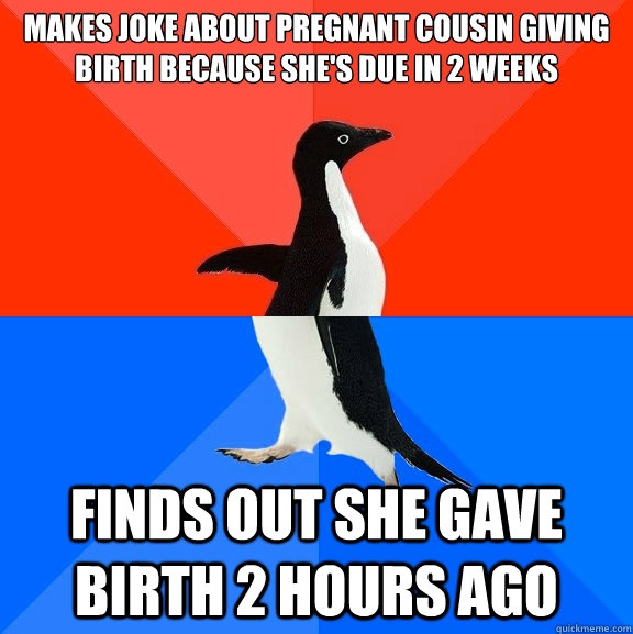 Makes joke about pregnant cousin giving birth because she's due in 2 weeks Finds out she gave birth 2 hours ago - Makes joke about pregnant cousin giving birth because she's due in 2 weeks Finds out she gave birth 2 hours ago  Socially Awesome Awkward Penguin