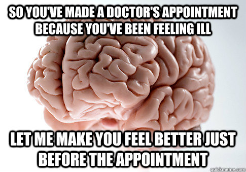 So you've made a doctor's appointment because you've been feeling ill let me make you feel better just before the appointment - So you've made a doctor's appointment because you've been feeling ill let me make you feel better just before the appointment  Scumbag Brain