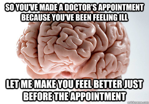 So you've made a doctor's appointment because you've been feeling ill let me make you feel better just before the appointment  Scumbag Brain