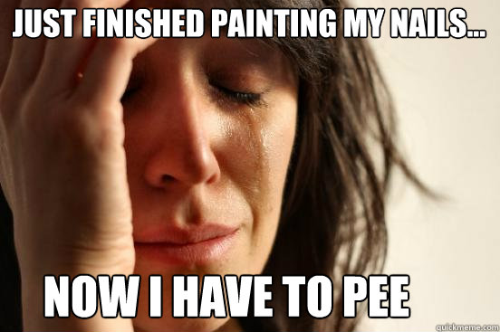 Now I have to pee Just finished painting my nails... - Now I have to pee Just finished painting my nails...  First World Problems
