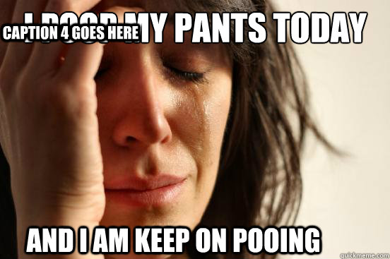 I POOP MY PANTS TODAY AND I AM KEEP ON POOING Caption 3 goes here Caption 4 goes here  First World Problems