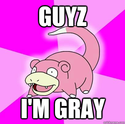 GUYZ I'M GRAY  Slowpoke