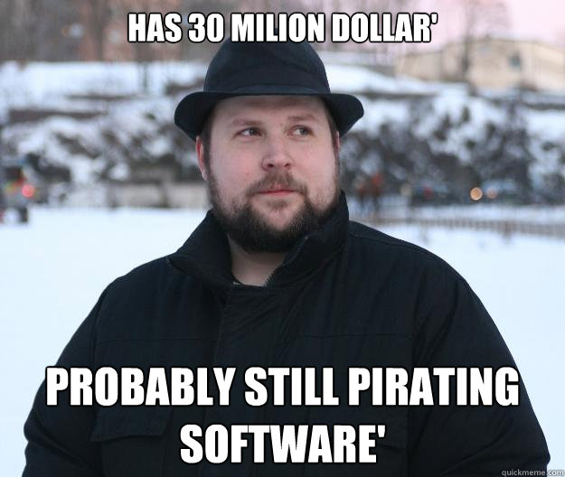has 30 Milion Dollar' Probably still pirating software'  Advice Notch