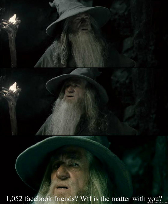  1,052 facebook friends? Wtf is the matter with you?  Confused Gandalf