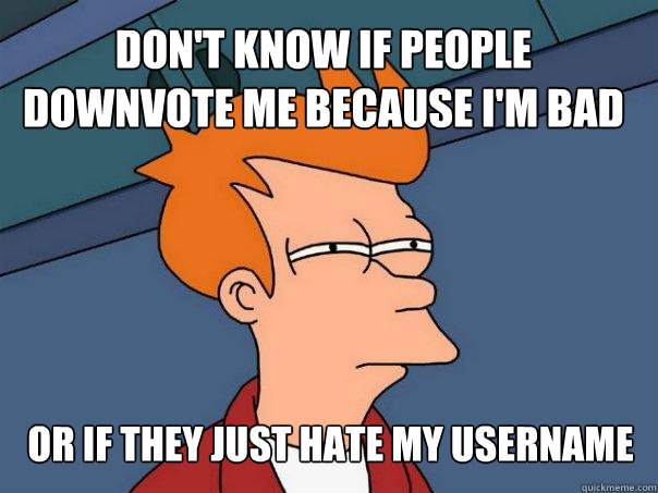 Don't know if people downvote me because I'm bad
 or if they just hate my username  Futurama Fry