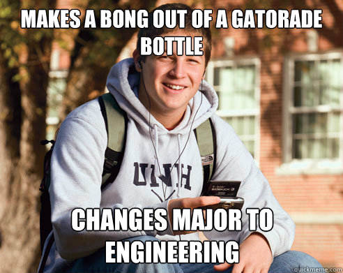 Makes a bong out of a gatorade bottle Changes major to engineering  College Freshman