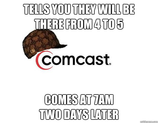 Tells you they will be 
there from 4 to 5 comes at 7am 
two days later  Scumbag comcast