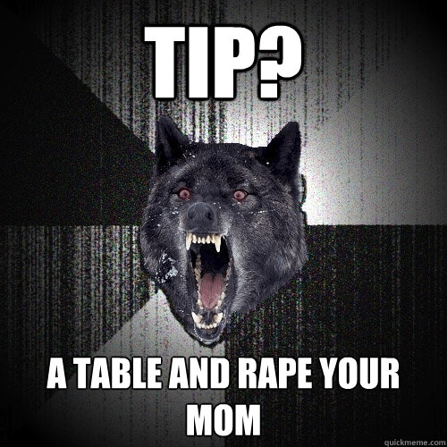 tip? a table and rape your mom  Insanity Wolf
