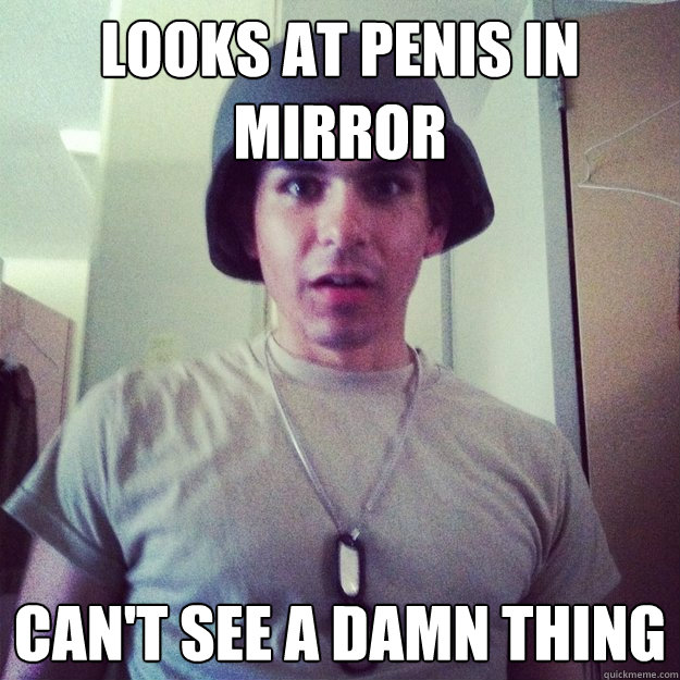 Looks at penis in mirror Can't see a damn thing  