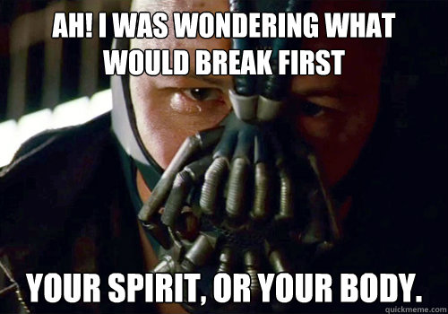 Ah! I was wondering what would break first Your spirit, or your body.  Bane
