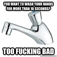You want to wash your hands for more than 10 seconds? Too fucking bad - You want to wash your hands for more than 10 seconds? Too fucking bad  Scumbag Push Sink