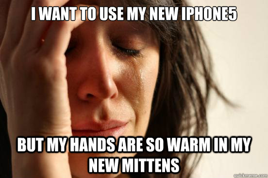 I want to use my new iPhone5
 but my hands are so warm in my new mittens  First World Problems