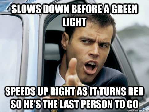 Slows down before a green light Speeds up right as it turns red so he's the last person to go  Asshole driver
