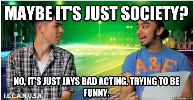 Maybe It's Just Society?  No, It's Just Jays Bad Acting, Trying To Be Funny. - Maybe It's Just Society?  No, It's Just Jays Bad Acting, Trying To Be Funny.  Jays Acting Skills