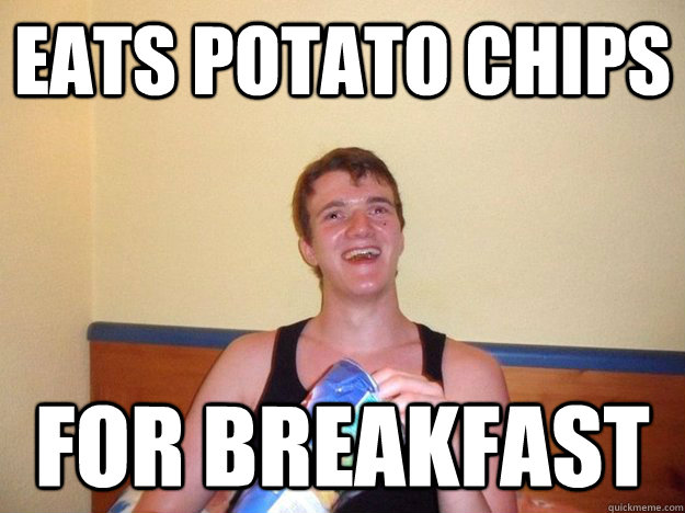 Eats potato chips for breakfast  