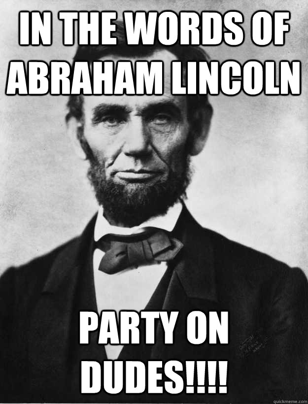 iN THE WORDS OF aBRAHAM lINCOLN pARTY ON DUDES!!!!  LINCOLN PARTY