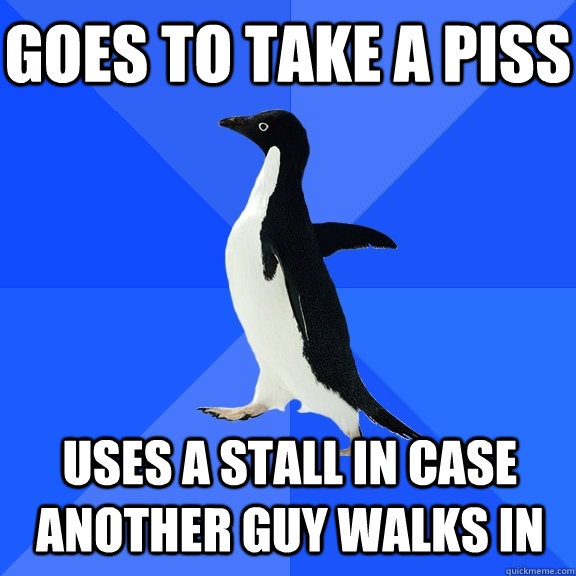 GOES TO TAKE A PISS USES A STALL IN CASE ANOTHER guy WALKS IN  Socially Awkward Penguin