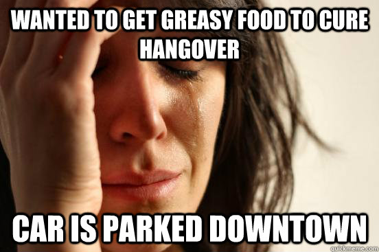 Wanted to get greasy food to cure hangover Car is parked downtown  First World Problems