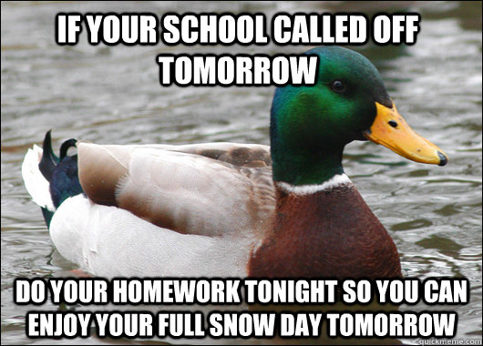If your school called off tomorrow Do your homework tonight so you can enjoy your full snow day tomorrow - If your school called off tomorrow Do your homework tonight so you can enjoy your full snow day tomorrow  Actual Advice Mallard